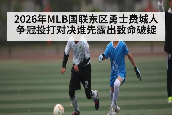 2026年MLB国联东区勇士费城人争冠投打对决谁先露出致命破绽