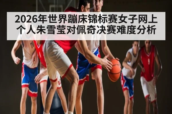 2026年世界蹦床锦标赛女子网上个人朱雪莹对佩奇决赛难度分析