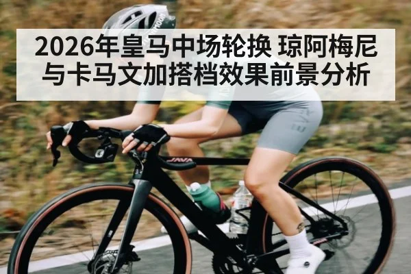 2026年皇马中场轮换 琼阿梅尼与卡马文加搭档效果前景分析