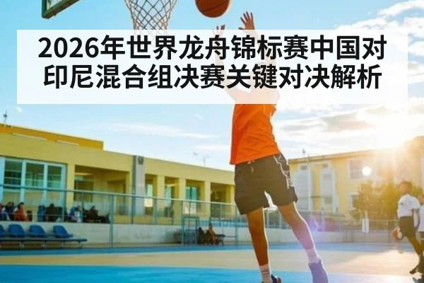 2026年世界龙舟锦标赛中国对印尼混合组决赛关键对决解析