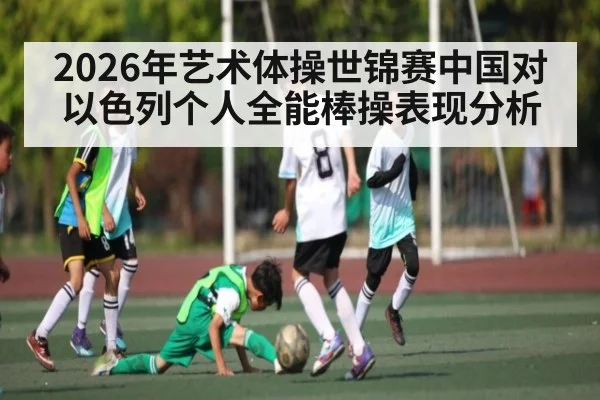 2026年艺术体操世锦赛中国对以色列个人全能棒操表现分析
